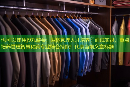 j9九游会：园林管理人才培养：面试实录，重点培养管理智慧和跨专业综合技能！